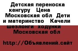 Детская переноска кенгуру › Цена ­ 600 - Московская обл. Дети и материнство » Качели, шезлонги, ходунки   . Московская обл.